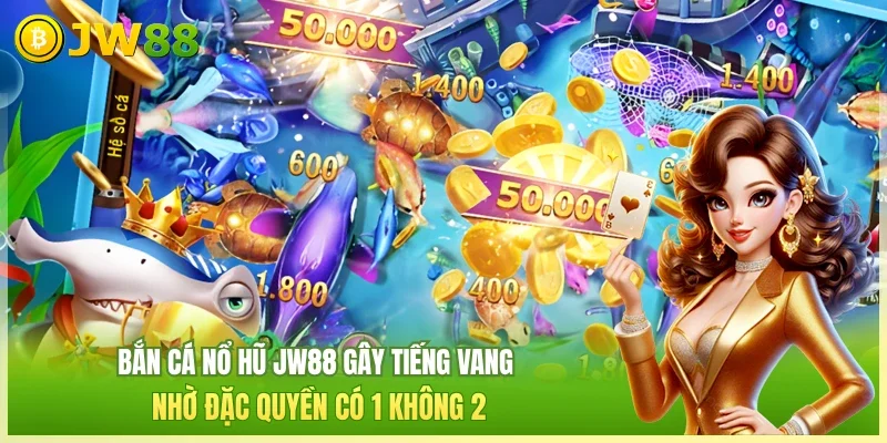 Bắn cá nổ hũ JW88 gây tiếng vang nhờ đặc quyền có 1 không 2